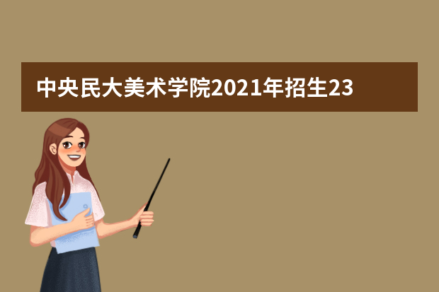 中央民大美术学院2021年招生230人 高考改革省份不限制选考科目